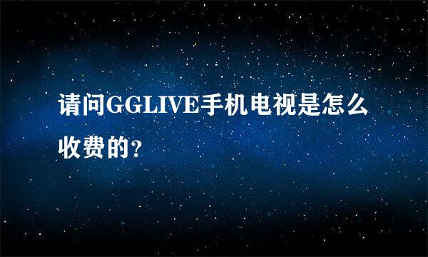 请问GGLIVE手机电视是怎么收费的？