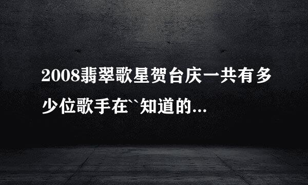 2008翡翠歌星贺台庆一共有多少位歌手在``知道的全把名字说出来``