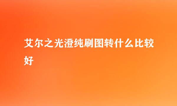 艾尔之光澄纯刷图转什么比较好