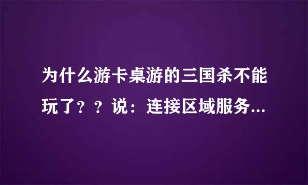 为什么游卡桌游的三国杀不能玩了？？说：连接区域服务器失败，是否重试