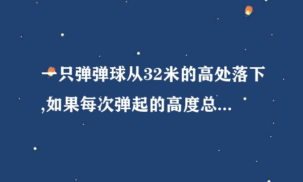 一只弹弹球从32米的高处落下,如果每次弹起的高度总是他落下高度的一半,那么这个弹弹球第2次弹起多少