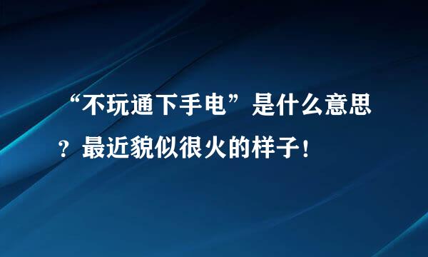 “不玩通下手电”是什么意思？最近貌似很火的样子！