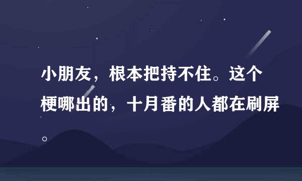 小朋友，根本把持不住。这个梗哪出的，十月番的人都在刷屏。