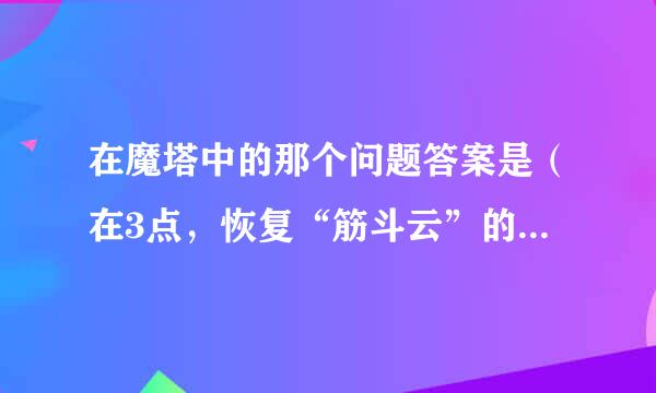 在魔塔中的那个问题答案是（在3点，恢复“筋斗云”的密宝就会出现。）