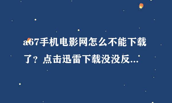 a67手机电影网怎么不能下载了？点击迅雷下载没没反应啊？？？ 我有迅雷7，就是点击迅雷下载没反应啊