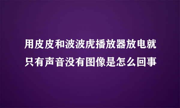 用皮皮和波波虎播放器放电就只有声音没有图像是怎么回事