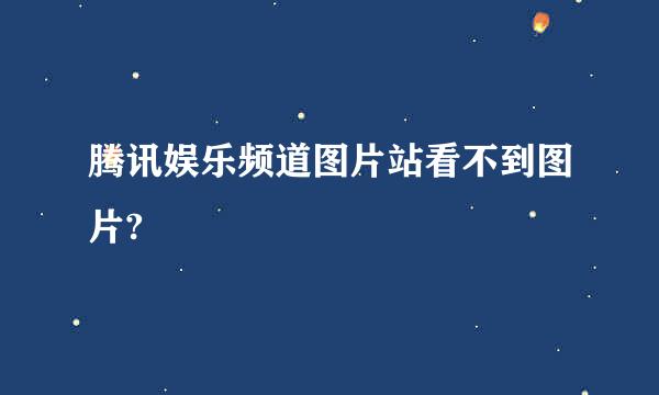 腾讯娱乐频道图片站看不到图片?