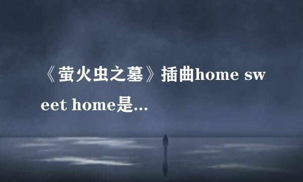 《萤火虫之墓》插曲home sweet home是哪国语唱的？哪有歌词？