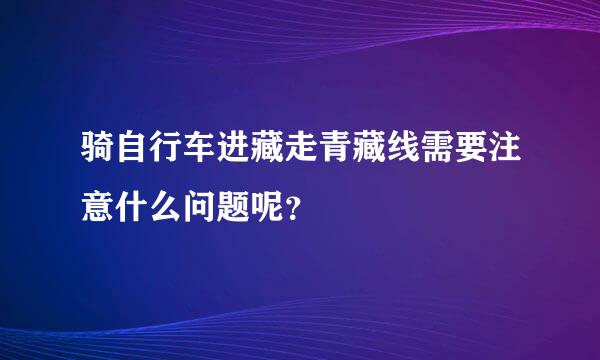 骑自行车进藏走青藏线需要注意什么问题呢？