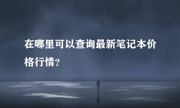 在哪里可以查询最新笔记本价格行情？