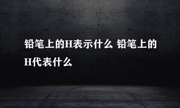 铅笔上的H表示什么 铅笔上的H代表什么