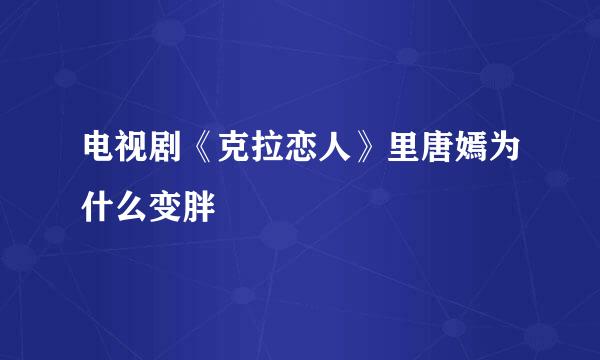 电视剧《克拉恋人》里唐嫣为什么变胖