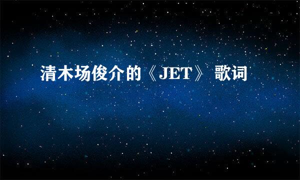 清木场俊介的《JET》 歌词