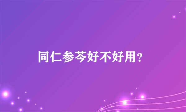 同仁参芩好不好用？