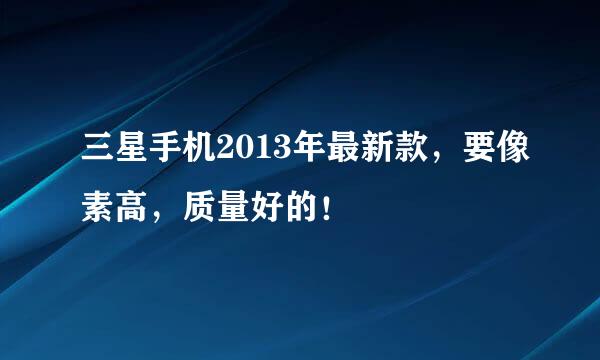 三星手机2013年最新款，要像素高，质量好的！