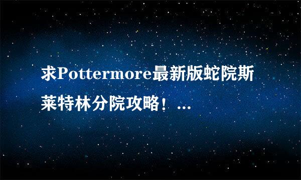 求Pottermore最新版蛇院斯莱特林分院攻略！有悬赏，可提高，急急急！