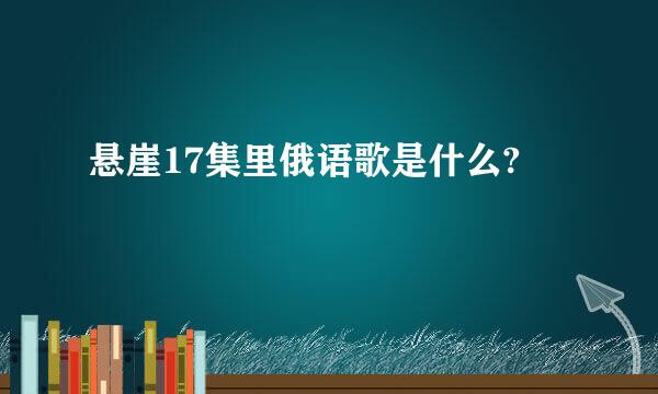 悬崖17集里俄语歌是什么?