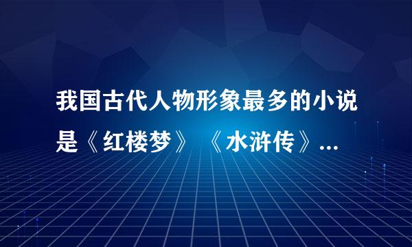 我国古代人物形象最多的小说是《红楼梦》 《水浒传》 《三国演义》中的哪种啊？