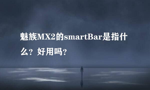 魅族MX2的smartBar是指什么？好用吗？