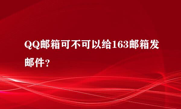 QQ邮箱可不可以给163邮箱发邮件？