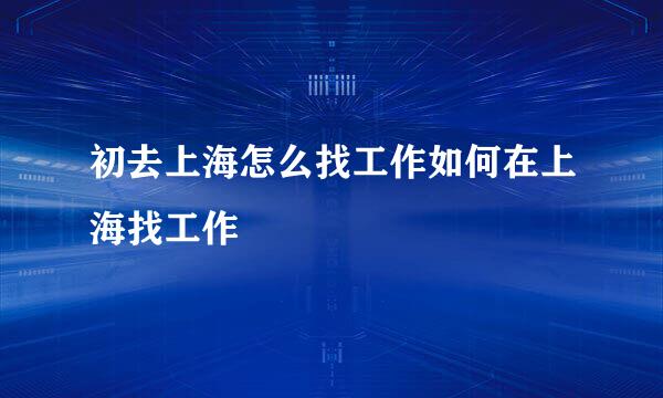 初去上海怎么找工作如何在上海找工作