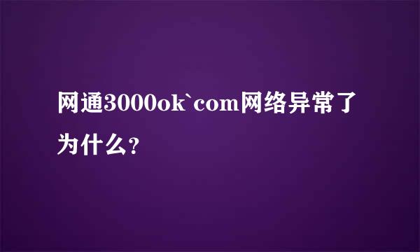 网通3000ok`com网络异常了为什么？