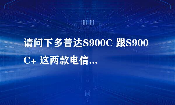 请问下多普达S900C 跟S900C+ 这两款电信手机在区别在哪里？价格分别是多少？