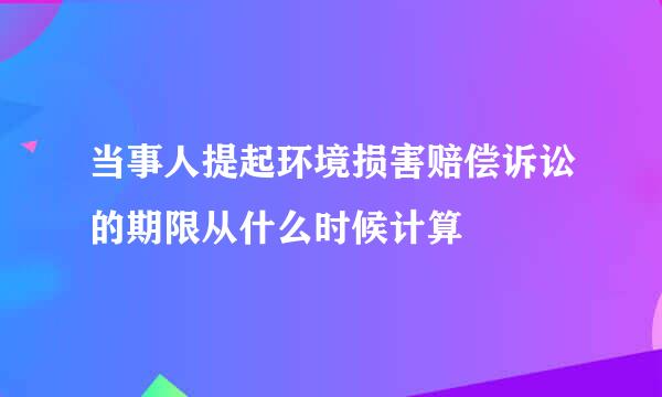 当事人提起环境损害赔偿诉讼的期限从什么时候计算