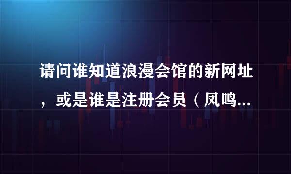 请问谁知道浪漫会馆的新网址，或是谁是注册会员（凤鸣轩中提到只有会员才知道新网址），可否告知网址