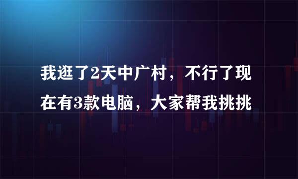 我逛了2天中广村，不行了现在有3款电脑，大家帮我挑挑