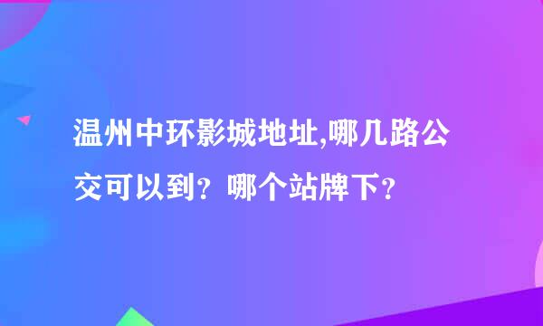 温州中环影城地址,哪几路公交可以到？哪个站牌下？