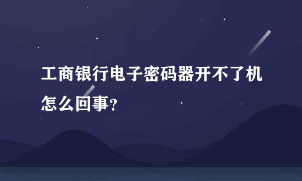 工商银行电子密码器开不了机怎么回事？