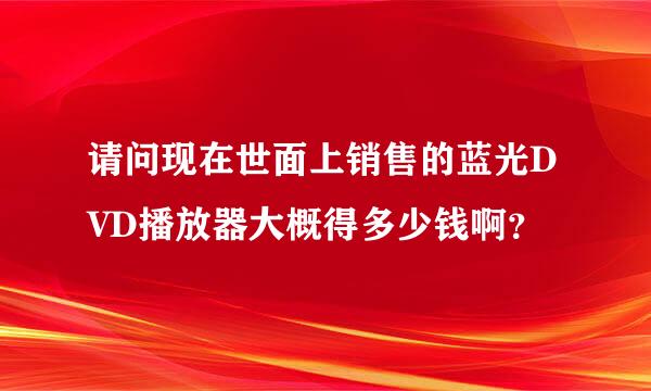 请问现在世面上销售的蓝光DVD播放器大概得多少钱啊？