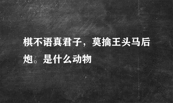 棋不语真君子，莫擒王头马后炮。是什么动物