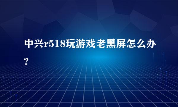 中兴r518玩游戏老黑屏怎么办?