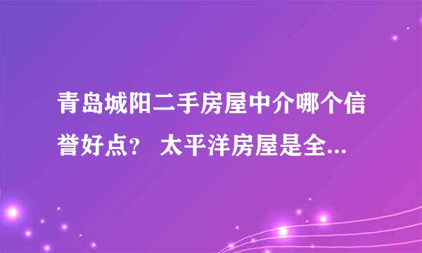 青岛城阳二手房屋中介哪个信誉好点？ 太平洋房屋是全国连锁的吗？