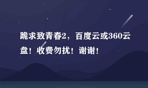 跪求致青春2，百度云或360云盘！收费勿扰！谢谢！