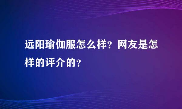 远阳瑜伽服怎么样？网友是怎样的评介的？