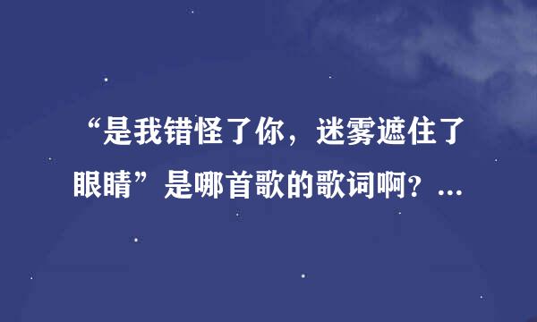 “是我错怪了你，迷雾遮住了眼睛”是哪首歌的歌词啊？歌手是谁啊？