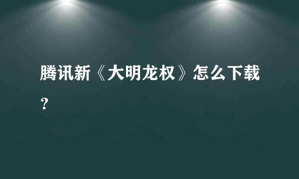 腾讯新《大明龙权》怎么下载？