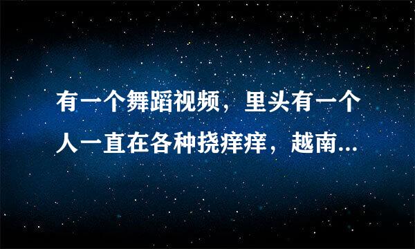 有一个舞蹈视频，里头有一个人一直在各种挠痒痒，越南的，叫什么？