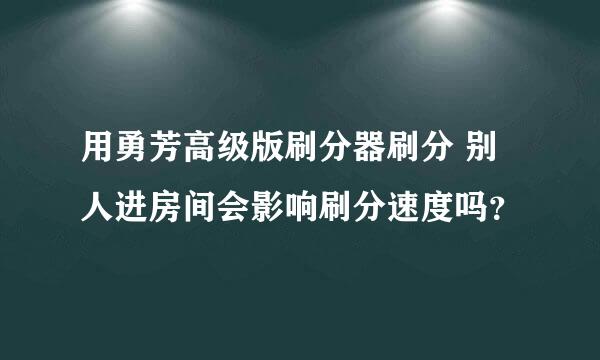 用勇芳高级版刷分器刷分 别人进房间会影响刷分速度吗？