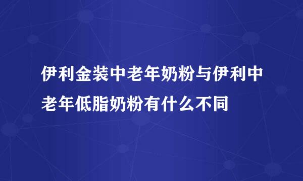 伊利金装中老年奶粉与伊利中老年低脂奶粉有什么不同