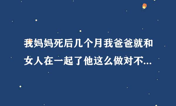 我妈妈死后几个月我爸爸就和女人在一起了他这么做对不对我该怎么办