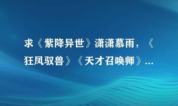 求《紫降异世》潇潇慕雨，《狂凤驭兽》《天才召唤师》《妖娆召唤师》《极品契约师》，求全文，求txt格式