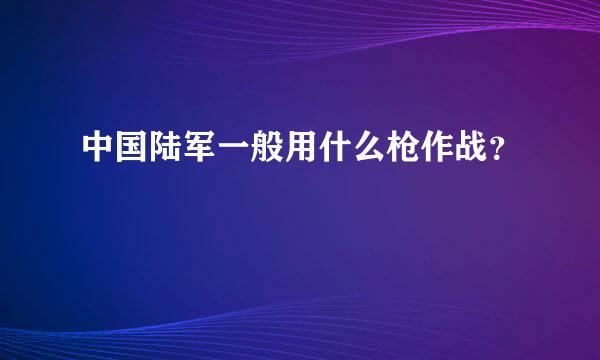 中国陆军一般用什么枪作战？