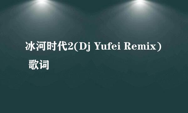 冰河时代2(Dj Yufei Remix) 歌词