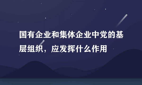 国有企业和集体企业中党的基层组织，应发挥什么作用