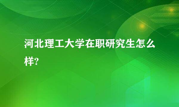 河北理工大学在职研究生怎么样?