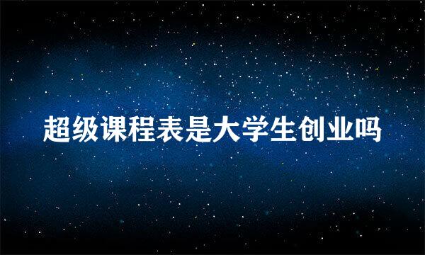 超级课程表是大学生创业吗